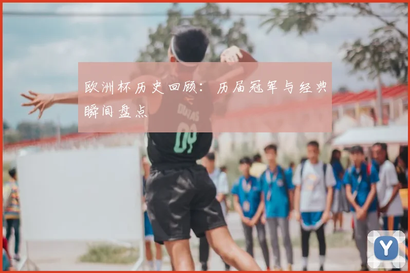 欧洲杯历史回顾:历届冠军与经典瞬间盘点