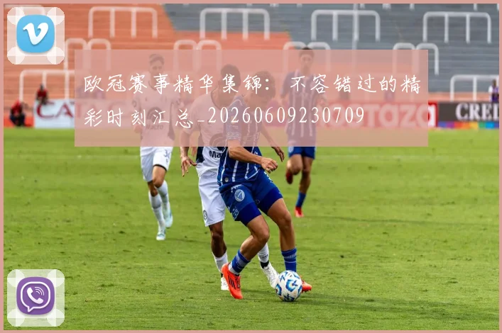 欧冠赛事精华集锦:不容错过的精彩时刻汇总_20260609230709