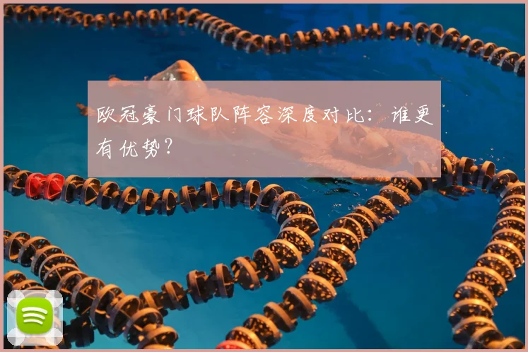 欧冠豪门球队阵容深度对比:谁更有优势?