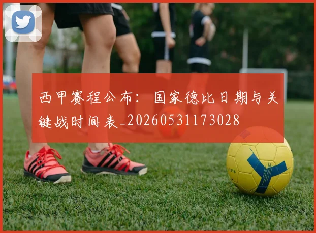 西甲赛程公布：国家德比日期与关键战时间表_20260531173028
