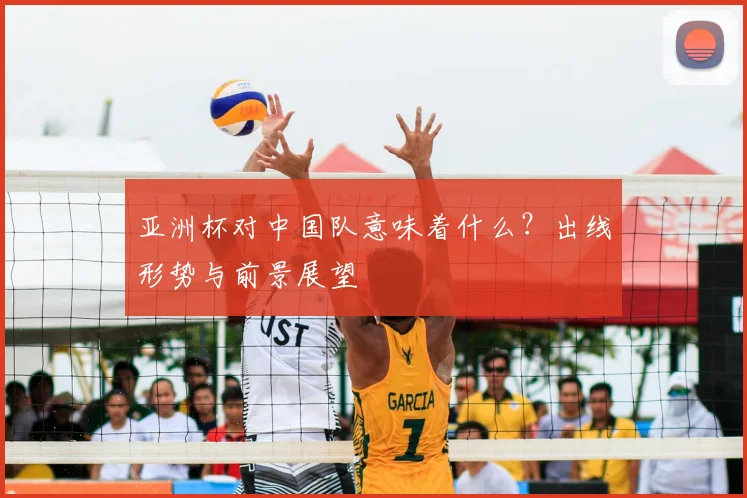 亚洲杯对中国队意味着什么？出线形势与前景展望