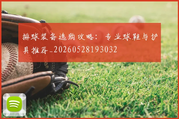 排球装备选购攻略：专业球鞋与护具推荐_20260528193032