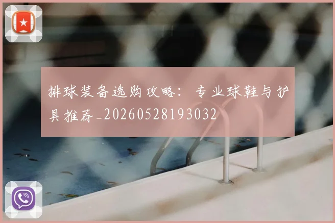 排球装备选购攻略:专业球鞋与护具推荐_20260528193032