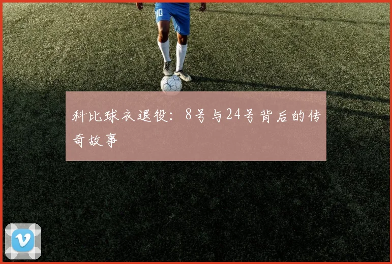 科比球衣退役:8号与24号背后的传奇故事