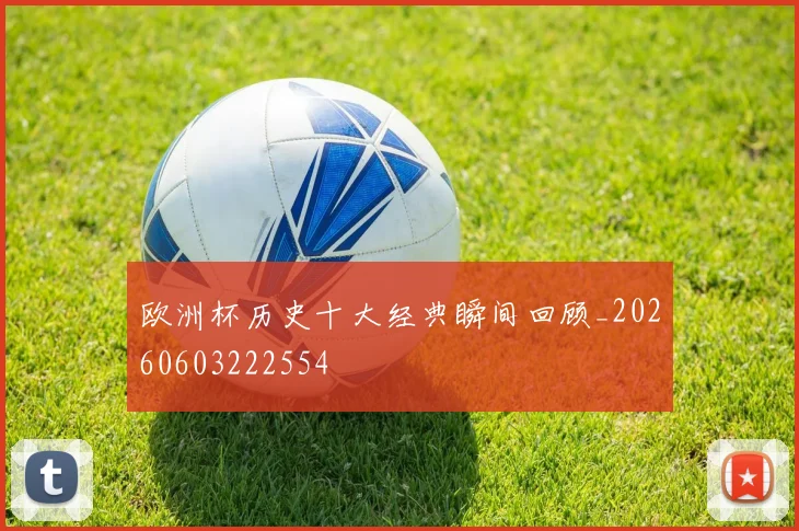 欧洲杯历史十大经典瞬间回顾_20260603222554