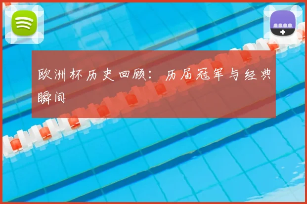 欧洲杯历史回顾:历届冠军与经典瞬间
