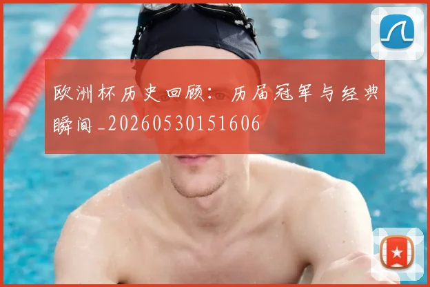 欧洲杯历史回顾：历届冠军与经典瞬间_20260530151606