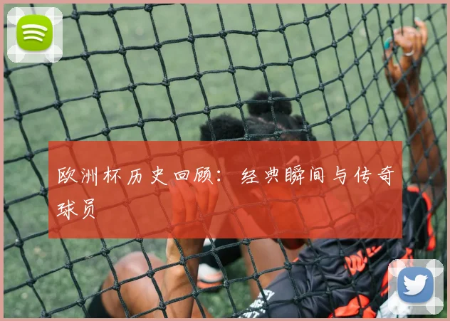 欧洲杯历史回顾:经典瞬间与传奇球员